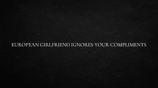 European Girlfriend Ignores Your Compliments